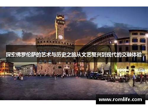 探索佛罗伦萨的艺术与历史之旅从文艺复兴到现代的交融体验