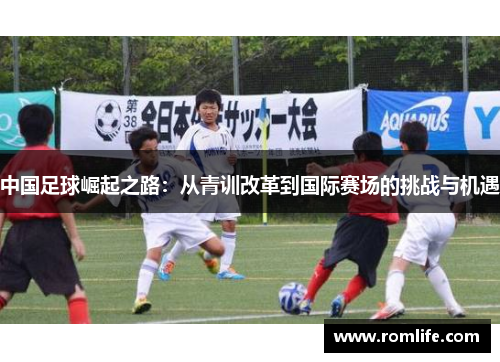 中国足球崛起之路：从青训改革到国际赛场的挑战与机遇