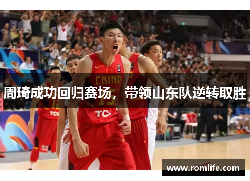 周琦成功回归赛场，带领山东队逆转取胜