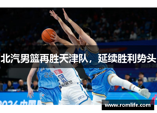 北汽男篮再胜天津队，延续胜利势头
