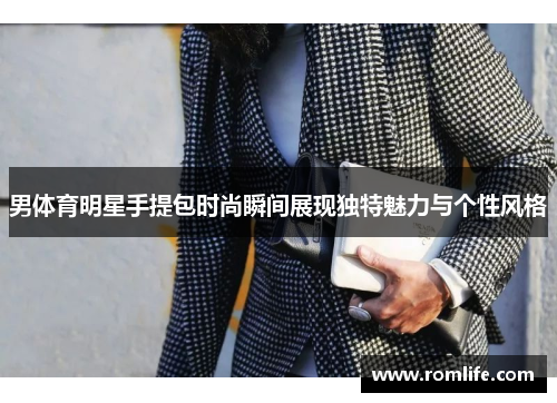 男体育明星手提包时尚瞬间展现独特魅力与个性风格