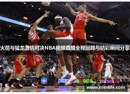 火箭与猛龙激情对决NBA视频直播全程回顾与精彩瞬间分享