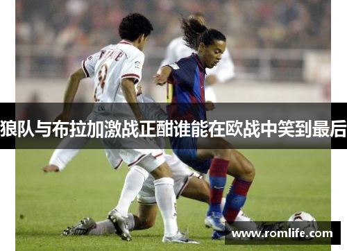 狼队与布拉加激战正酣谁能在欧战中笑到最后