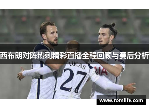 西布朗对阵热刺精彩直播全程回顾与赛后分析