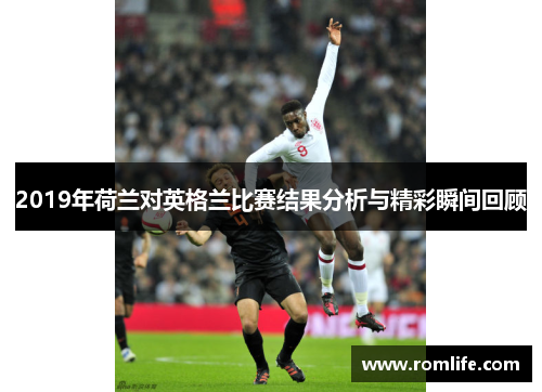 2019年荷兰对英格兰比赛结果分析与精彩瞬间回顾