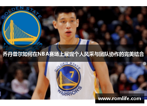 乔丹普尔如何在NBA赛场上展现个人风采与团队协作的完美结合