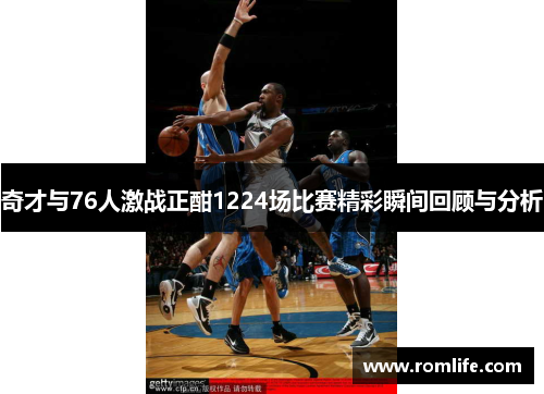 奇才与76人激战正酣1224场比赛精彩瞬间回顾与分析