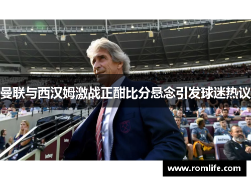 曼联与西汉姆激战正酣比分悬念引发球迷热议
