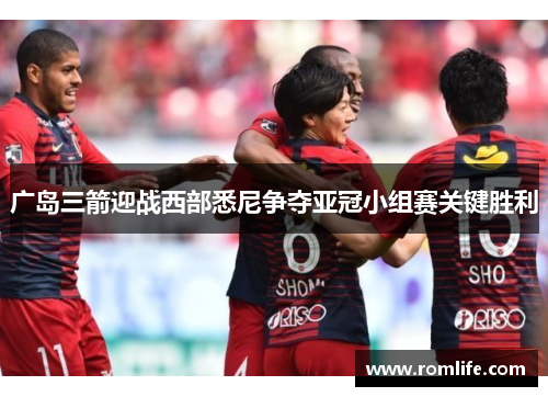 广岛三箭迎战西部悉尼争夺亚冠小组赛关键胜利