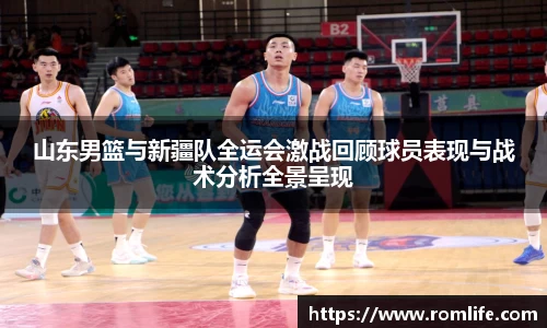 悟空体育山东男篮与新疆队全运会激战回顾球员表现与战术分析全景呈现
